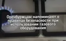 Оренбуржцам напоминают о правилах безопасности при использовании газового оборудования